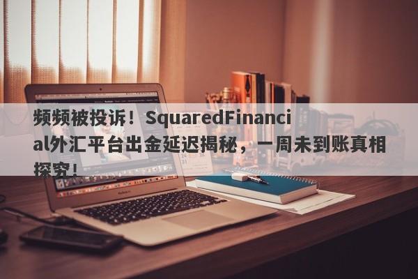 频频被投诉！SquaredFinancial外汇平台出金延迟揭秘，一周未到账真相探究！