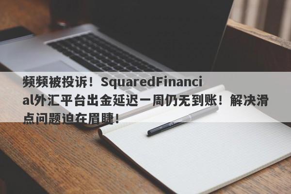 频频被投诉！SquaredFinancial外汇平台出金延迟一周仍无到账！解决滑点问题迫在眉睫！