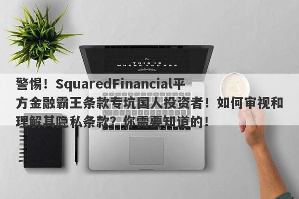 警惕！SquaredFinancial平方金融霸王条款专坑国人投资者！如何审视和理解其隐私条款？你需要知道的！