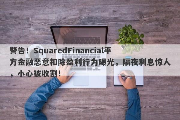 警告！SquaredFinancial平方金融恶意扣除盈利行为曝光，隔夜利息惊人，小心被收割！