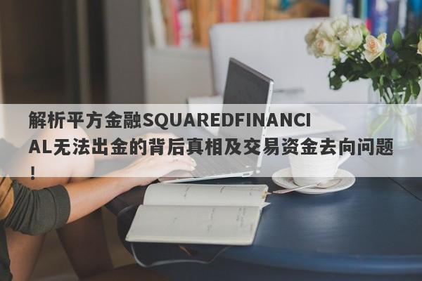 解析平方金融SQUAREDFINANCIAL无法出金的背后真相及交易资金去向问题！