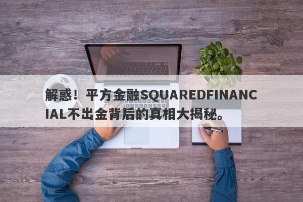 解惑！平方金融SQUAREDFINANCIAL不出金背后的真相大揭秘。