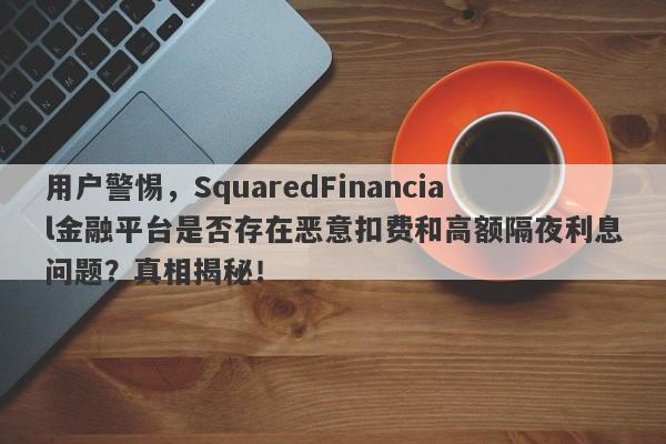 用户警惕，SquaredFinancial金融平台是否存在恶意扣费和高额隔夜利息问题？真相揭秘！