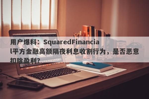 用户爆料：SquaredFinancial平方金融高额隔夜利息收割行为，是否恶意扣除盈利？