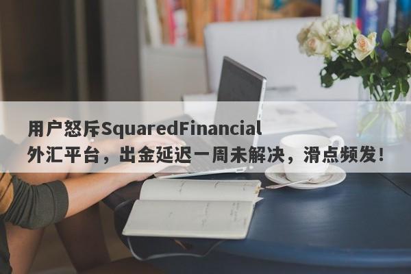 用户怒斥SquaredFinancial外汇平台，出金延迟一周未解决，滑点频发！