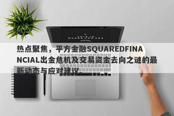 热点聚焦，平方金融SQUAREDFINANCIAL出金危机及交易资金去向之谜的最新动态与应对建议。