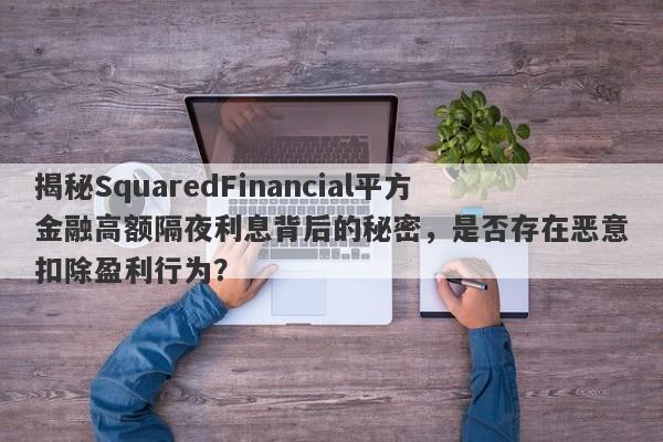 揭秘SquaredFinancial平方金融高额隔夜利息背后的秘密，是否存在恶意扣除盈利行为？