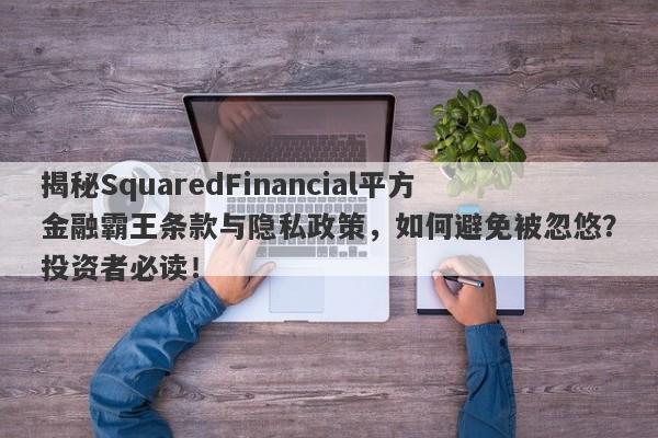 揭秘SquaredFinancial平方金融霸王条款与隐私政策，如何避免被忽悠？投资者必读！