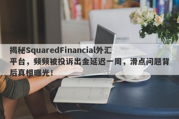 揭秘SquaredFinancial外汇平台，频频被投诉出金延迟一周，滑点问题背后真相曝光！