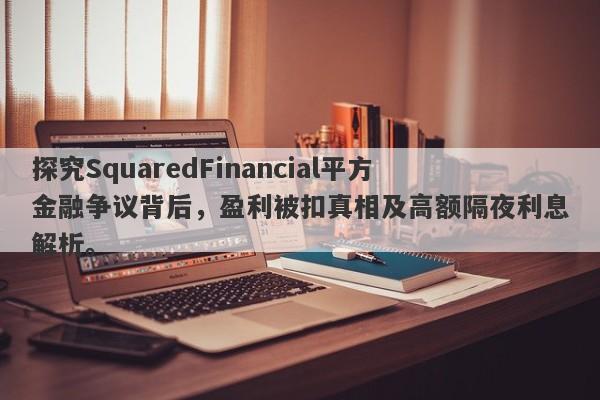 探究SquaredFinancial平方金融争议背后，盈利被扣真相及高额隔夜利息解析。