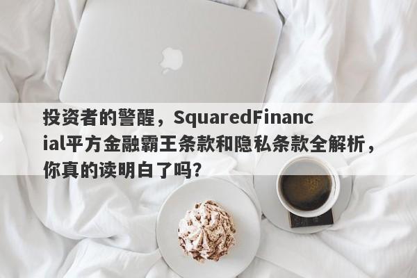 投资者的警醒，SquaredFinancial平方金融霸王条款和隐私条款全解析，你真的读明白了吗？