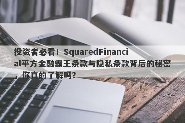 投资者必看！SquaredFinancial平方金融霸王条款与隐私条款背后的秘密，你真的了解吗？