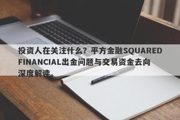 投资人在关注什么？平方金融SQUAREDFINANCIAL出金问题与交易资金去向深度解读。