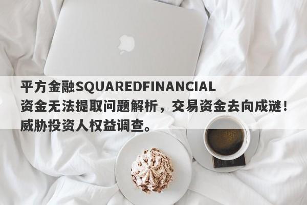 平方金融SQUAREDFINANCIAL资金无法提取问题解析，交易资金去向成谜！威胁投资人权益调查。