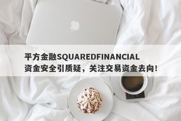 平方金融SQUAREDFINANCIAL资金安全引质疑，关注交易资金去向！