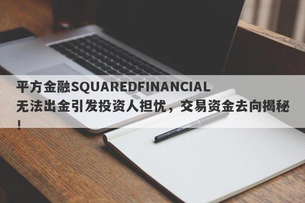 平方金融SQUAREDFINANCIAL无法出金引发投资人担忧，交易资金去向揭秘！