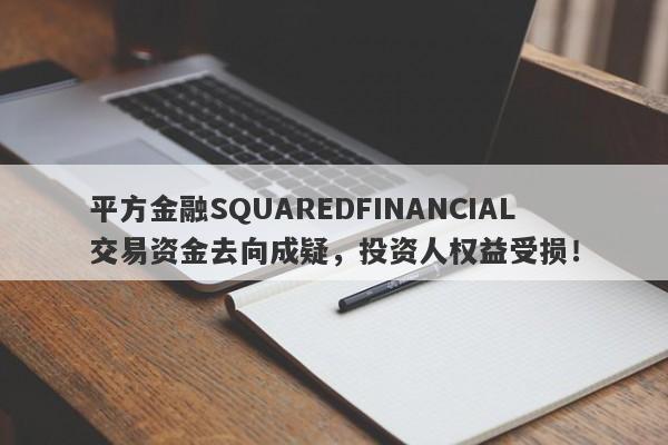 平方金融SQUAREDFINANCIAL交易资金去向成疑，投资人权益受损！