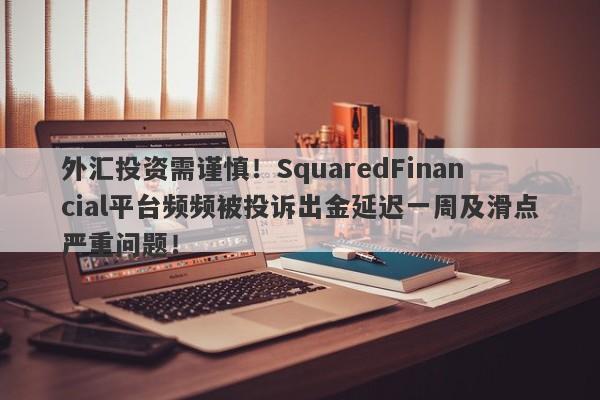 外汇投资需谨慎！SquaredFinancial平台频频被投诉出金延迟一周及滑点严重问题！