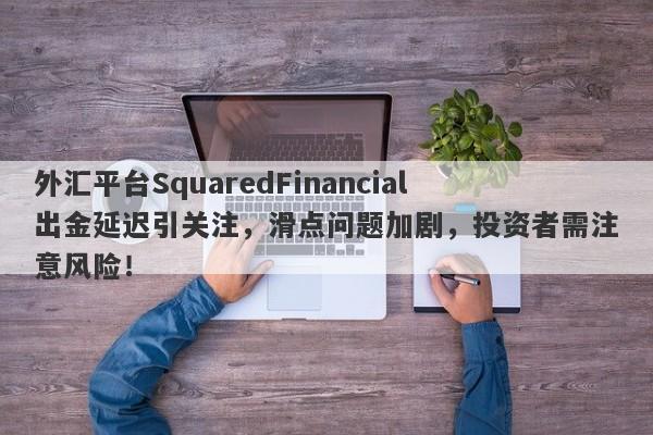 外汇平台SquaredFinancial出金延迟引关注，滑点问题加剧，投资者需注意风险！