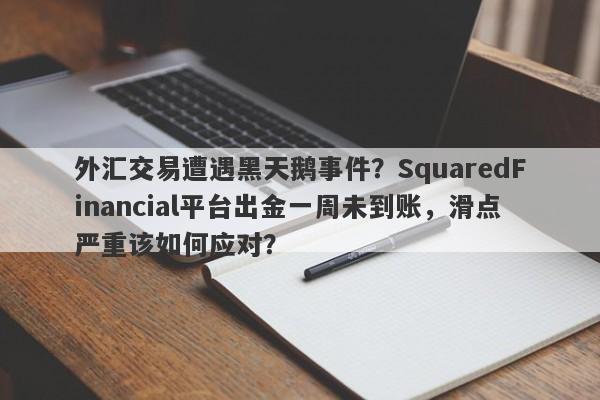 外汇交易遭遇黑天鹅事件？SquaredFinancial平台出金一周未到账，滑点严重该如何应对？