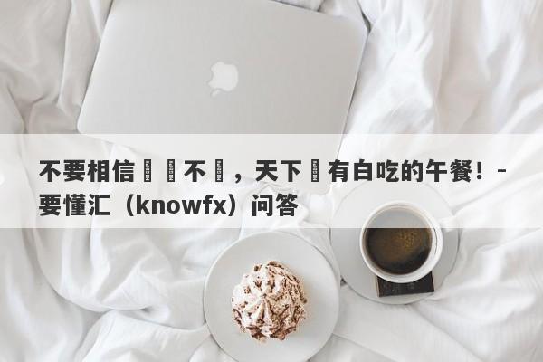 不要相信穩賺不賠，天下沒有白吃的午餐！-要懂汇（knowfx）问答