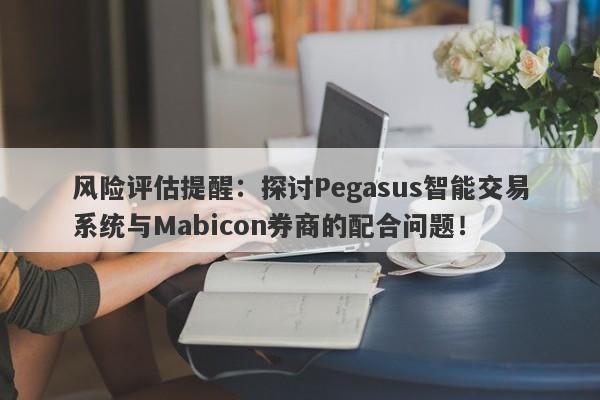 风险评估提醒：探讨Pegasus智能交易系统与Mabicon券商的配合问题！