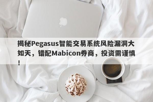 揭秘Pegasus智能交易系统风险漏洞大如天，错配Mabicon券商，投资需谨慎！