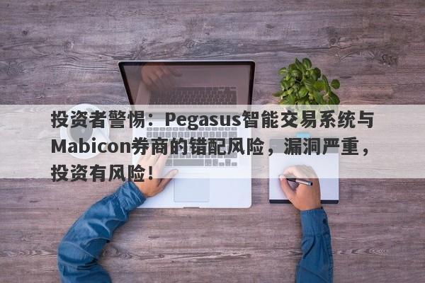 投资者警惕：Pegasus智能交易系统与Mabicon券商的错配风险，漏洞严重，投资有风险！