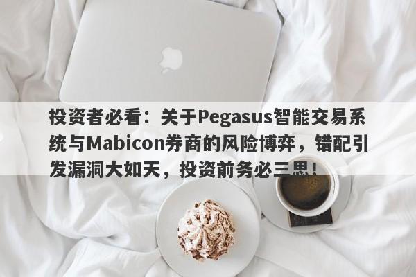 投资者必看：关于Pegasus智能交易系统与Mabicon券商的风险博弈，错配引发漏洞大如天，投资前务必三思！