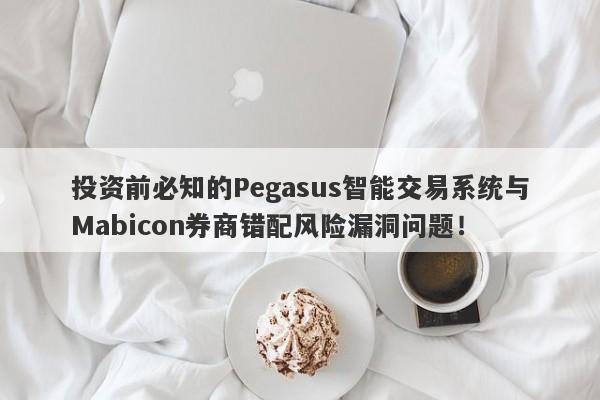 投资前必知的Pegasus智能交易系统与Mabicon券商错配风险漏洞问题！