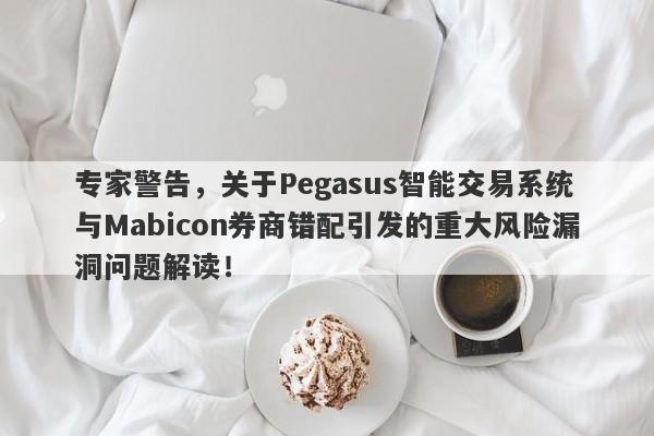 专家警告，关于Pegasus智能交易系统与Mabicon券商错配引发的重大风险漏洞问题解读！