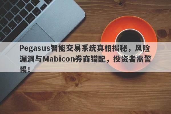 Pegasus智能交易系统真相揭秘，风险漏洞与Mabicon券商错配，投资者需警惕！