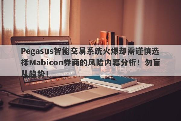 Pegasus智能交易系统火爆却需谨慎选择Mabicon券商的风险内幕分析！勿盲从趋势！