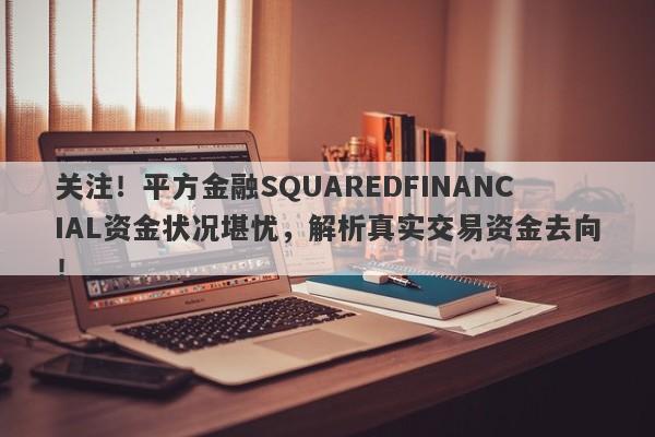 关注！平方金融SQUAREDFINANCIAL资金状况堪忧，解析真实交易资金去向！