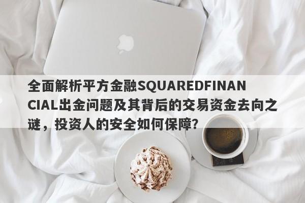 全面解析平方金融SQUAREDFINANCIAL出金问题及其背后的交易资金去向之谜，投资人的安全如何保障？