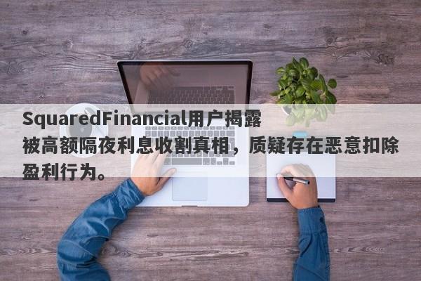 SquaredFinancial用户揭露被高额隔夜利息收割真相，质疑存在恶意扣除盈利行为。