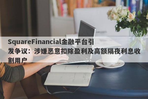 SquareFinancial金融平台引发争议：涉嫌恶意扣除盈利及高额隔夜利息收割用户