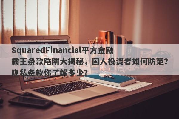 SquaredFinancial平方金融霸王条款陷阱大揭秘，国人投资者如何防范？隐私条款你了解多少？