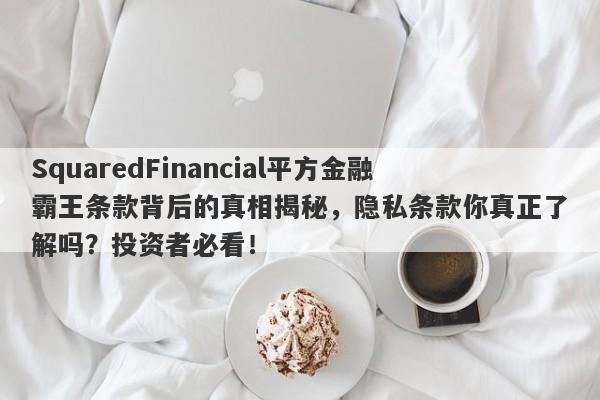 SquaredFinancial平方金融霸王条款背后的真相揭秘，隐私条款你真正了解吗？投资者必看！