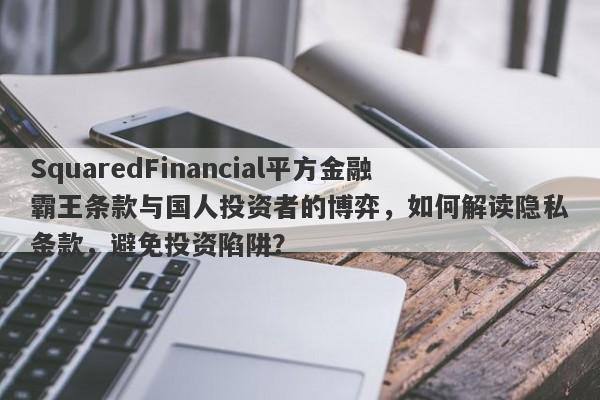 SquaredFinancial平方金融霸王条款与国人投资者的博弈，如何解读隐私条款，避免投资陷阱？