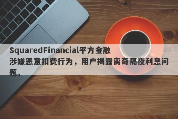 SquaredFinancial平方金融涉嫌恶意扣费行为，用户揭露离奇隔夜利息问题。