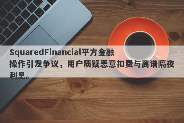 SquaredFinancial平方金融操作引发争议，用户质疑恶意扣费与离谱隔夜利息。