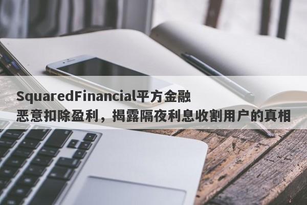 SquaredFinancial平方金融恶意扣除盈利，揭露隔夜利息收割用户的真相