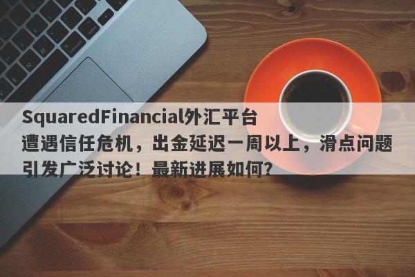 SquaredFinancial外汇平台遭遇信任危机，出金延迟一周以上，滑点问题引发广泛讨论！最新进展如何？