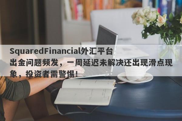 SquaredFinancial外汇平台出金问题频发，一周延迟未解决还出现滑点现象，投资者需警惕！