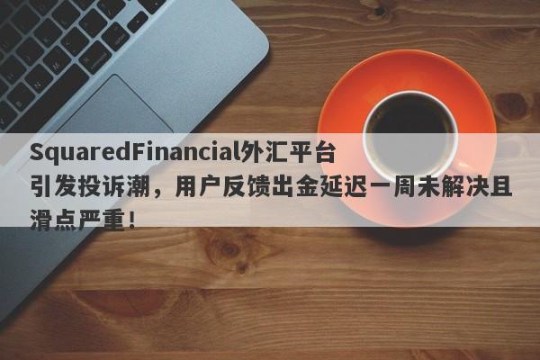 SquaredFinancial外汇平台引发投诉潮，用户反馈出金延迟一周未解决且滑点严重！