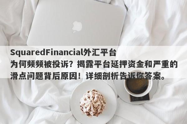 SquaredFinancial外汇平台为何频频被投诉？揭露平台延押资金和严重的滑点问题背后原因！详细剖析告诉你答案。