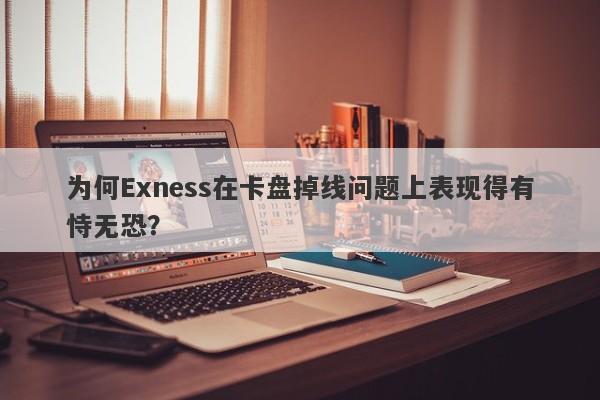 为何Exness在卡盘掉线问题上表现得有恃无恐？