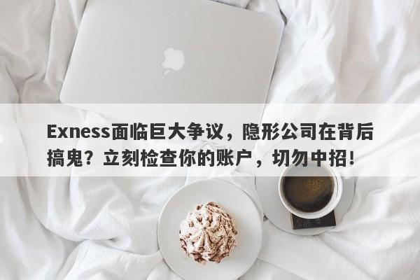 Exness面临巨大争议，隐形公司在背后搞鬼？立刻检查你的账户，切勿中招！