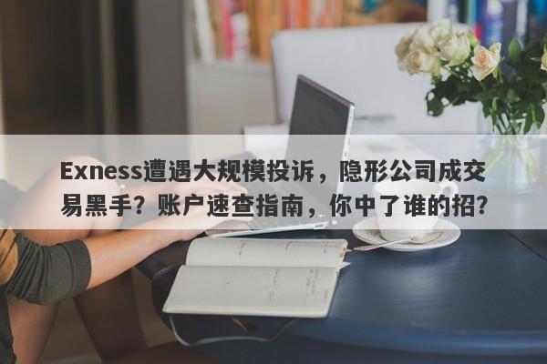 Exness遭遇大规模投诉，隐形公司成交易黑手？账户速查指南，你中了谁的招？